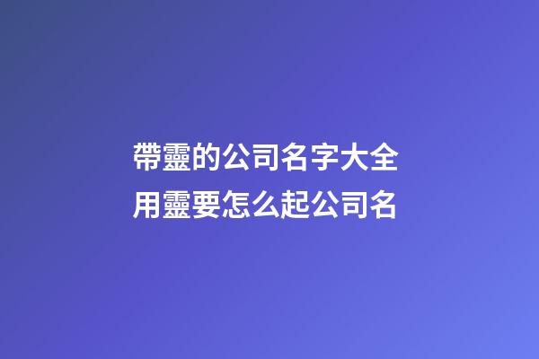 帶靈的公司名字大全 用靈要怎么起公司名-第1張-公司起名-玄機派